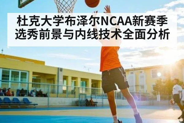 杜克大学布泽尔NCAA新赛季选秀前景与内线技术全面分析